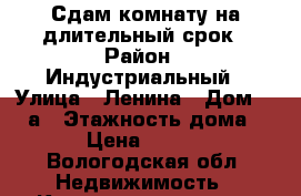 Сдам комнату на длительный срок › Район ­ Индустриальный › Улица ­ Ленина › Дом ­ 133а › Этажность дома ­ 9 › Цена ­ 4 000 - Вологодская обл. Недвижимость » Квартиры аренда   